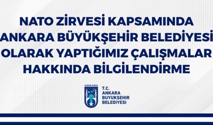 NATO ZİRVESİ KAPSAMINDA ANKARA BÜYÜKŞEHİR BELEDİYESİ OLARAK YAPTIĞIMIZ ÇALIŞMALAR HAKKINDA BİLGİLENDİRME